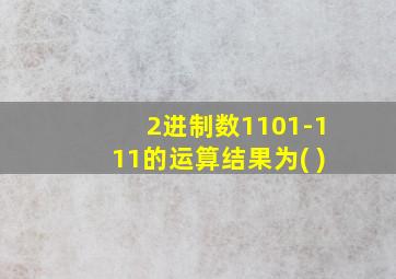 2进制数1101-111的运算结果为( )